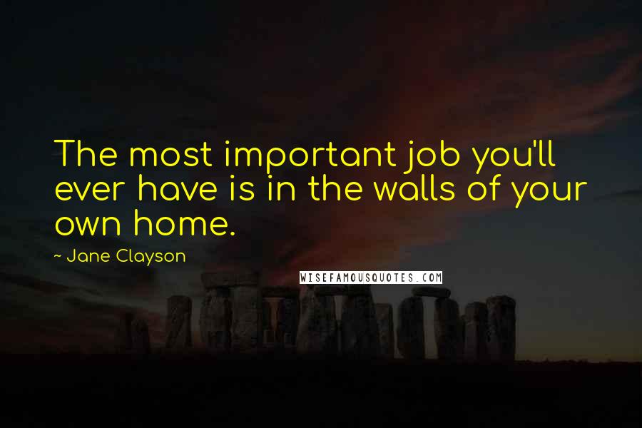 Jane Clayson Quotes: The most important job you'll ever have is in the walls of your own home.
