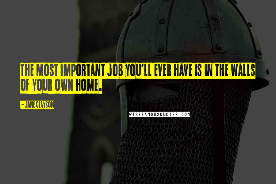 Jane Clayson Quotes: The most important job you'll ever have is in the walls of your own home.