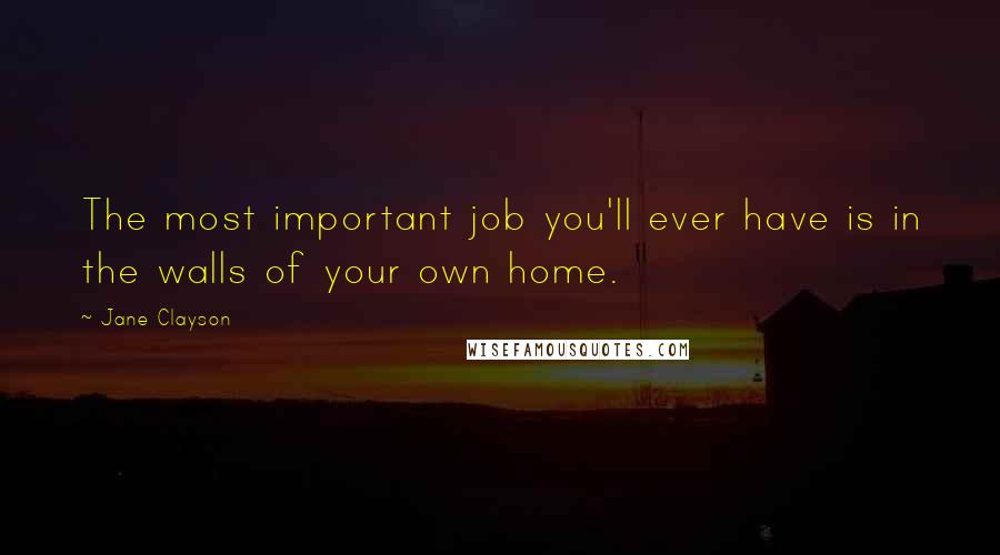 Jane Clayson Quotes: The most important job you'll ever have is in the walls of your own home.