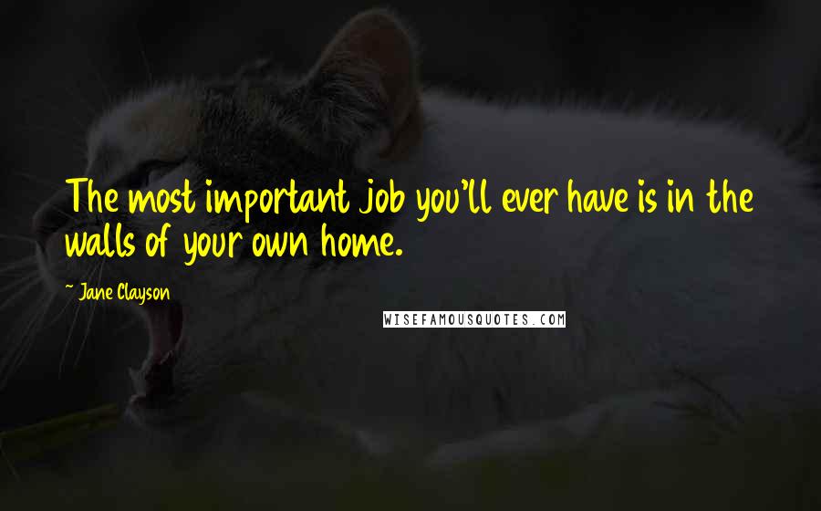 Jane Clayson Quotes: The most important job you'll ever have is in the walls of your own home.