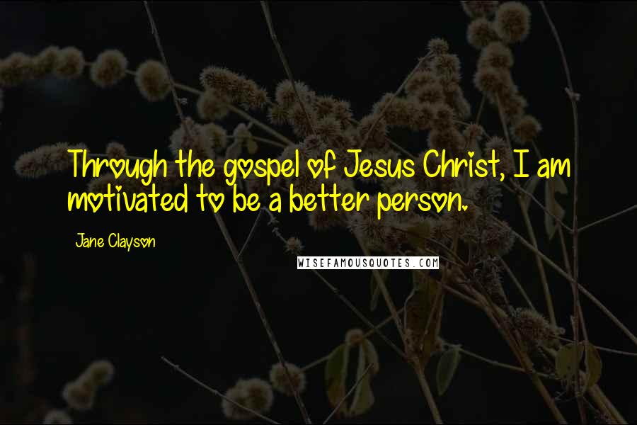 Jane Clayson Quotes: Through the gospel of Jesus Christ, I am motivated to be a better person.