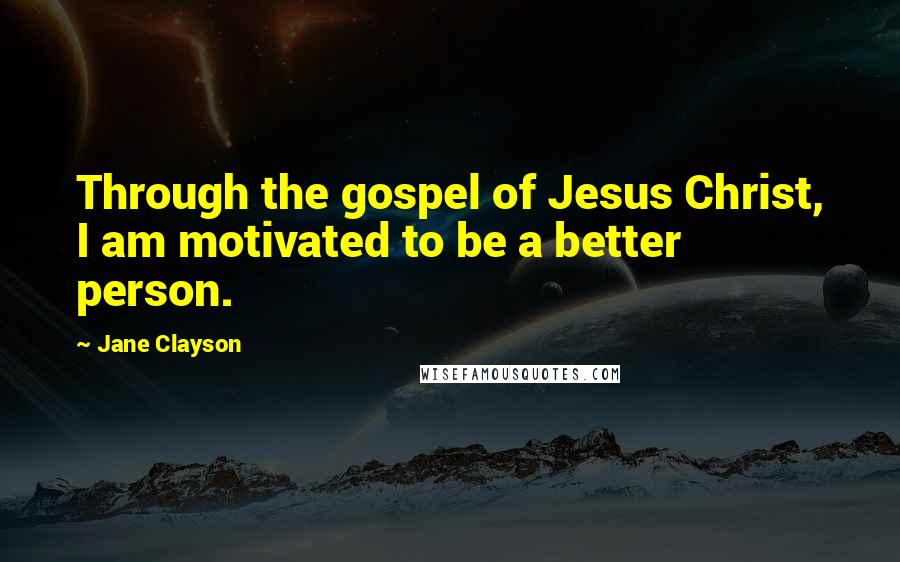 Jane Clayson Quotes: Through the gospel of Jesus Christ, I am motivated to be a better person.