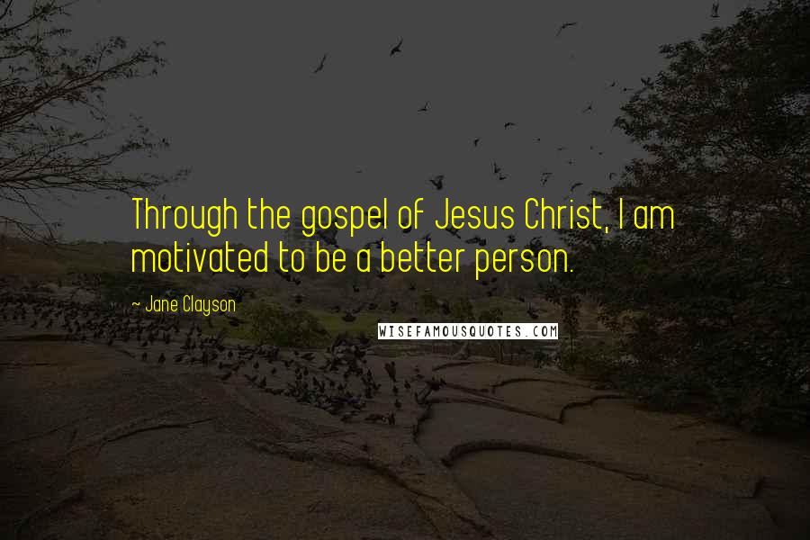 Jane Clayson Quotes: Through the gospel of Jesus Christ, I am motivated to be a better person.