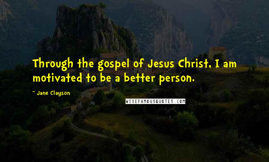 Jane Clayson Quotes: Through the gospel of Jesus Christ, I am motivated to be a better person.