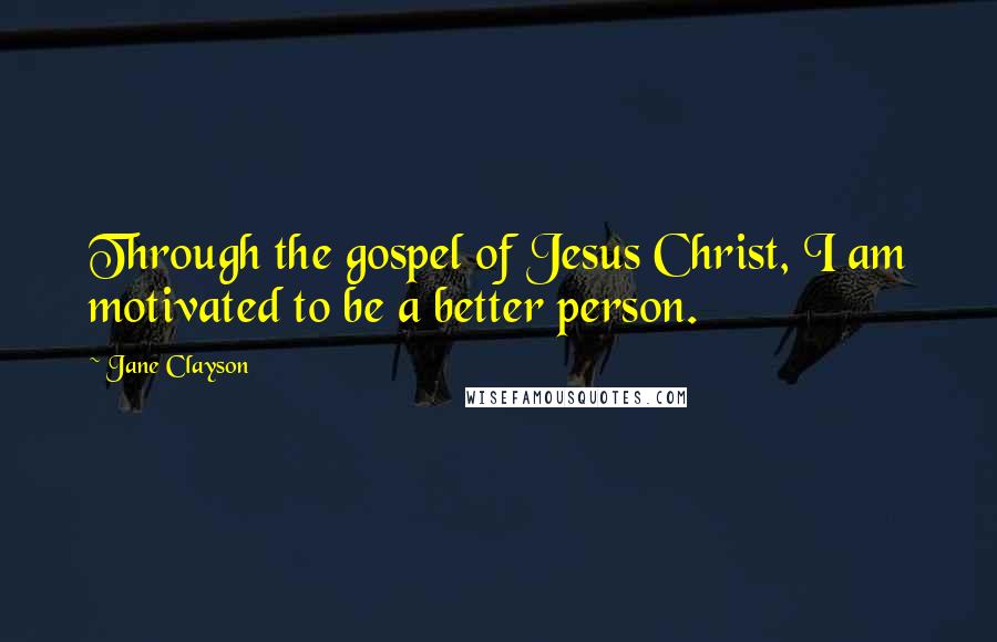 Jane Clayson Quotes: Through the gospel of Jesus Christ, I am motivated to be a better person.