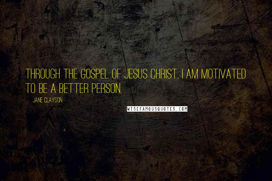 Jane Clayson Quotes: Through the gospel of Jesus Christ, I am motivated to be a better person.