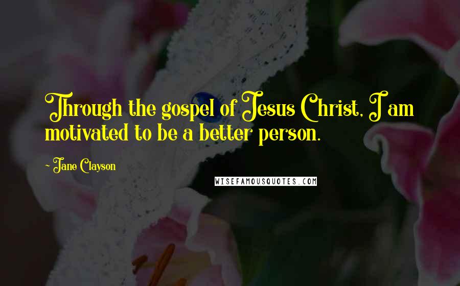 Jane Clayson Quotes: Through the gospel of Jesus Christ, I am motivated to be a better person.