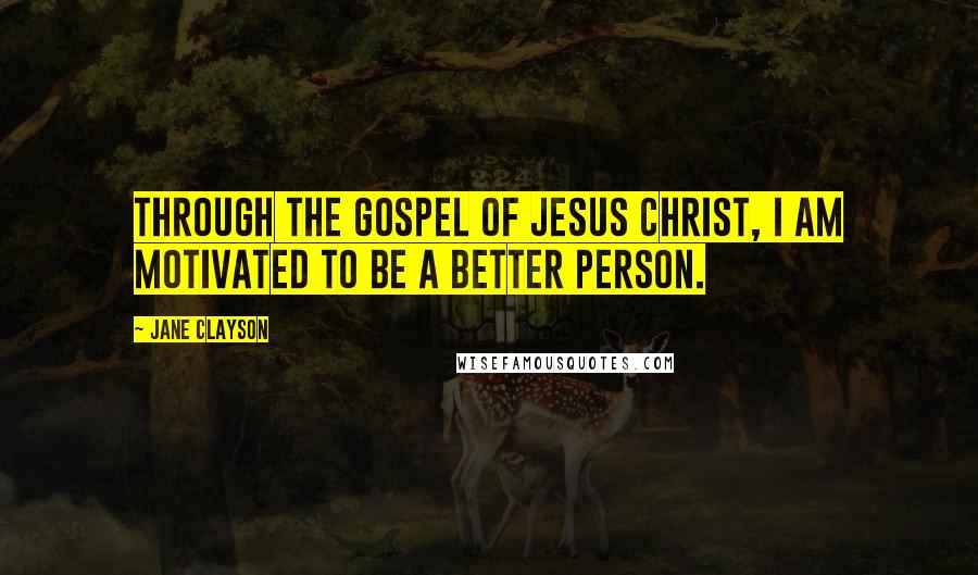 Jane Clayson Quotes: Through the gospel of Jesus Christ, I am motivated to be a better person.