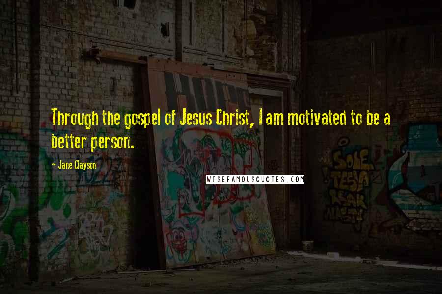 Jane Clayson Quotes: Through the gospel of Jesus Christ, I am motivated to be a better person.