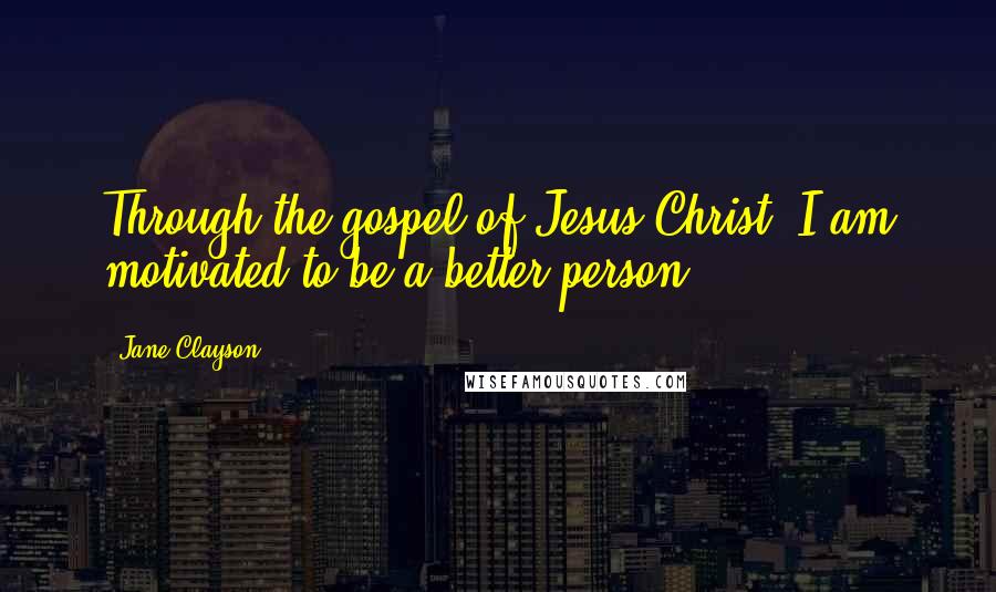 Jane Clayson Quotes: Through the gospel of Jesus Christ, I am motivated to be a better person.