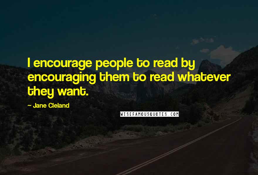 Jane Cleland Quotes: I encourage people to read by encouraging them to read whatever they want.