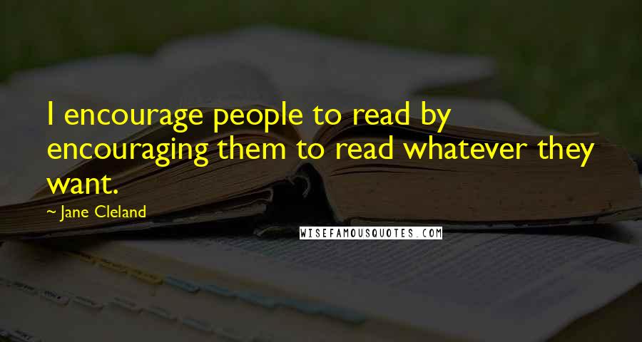 Jane Cleland Quotes: I encourage people to read by encouraging them to read whatever they want.