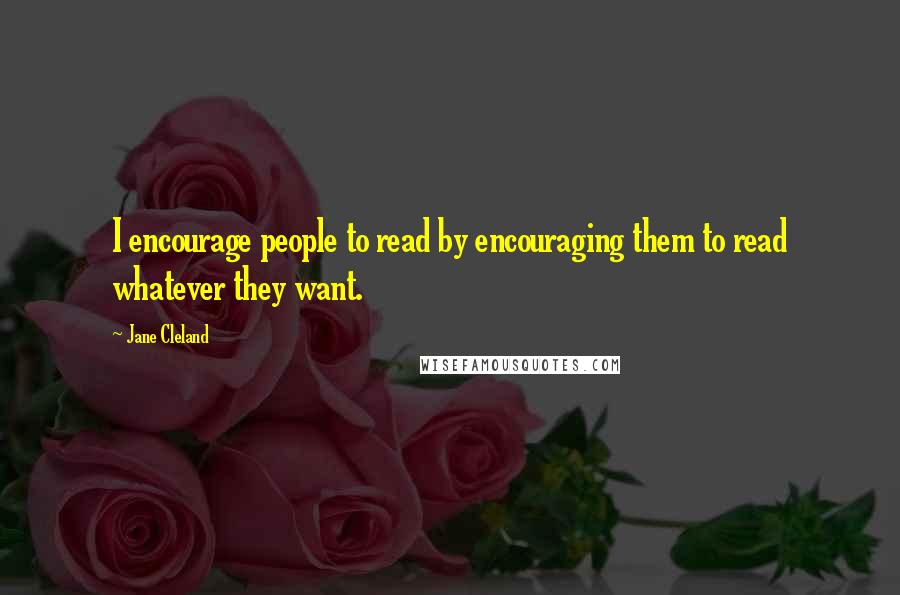 Jane Cleland Quotes: I encourage people to read by encouraging them to read whatever they want.