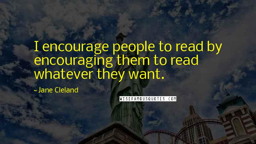 Jane Cleland Quotes: I encourage people to read by encouraging them to read whatever they want.