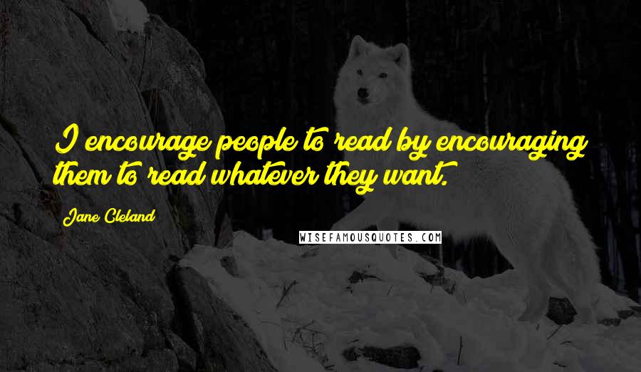 Jane Cleland Quotes: I encourage people to read by encouraging them to read whatever they want.