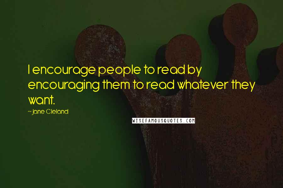 Jane Cleland Quotes: I encourage people to read by encouraging them to read whatever they want.