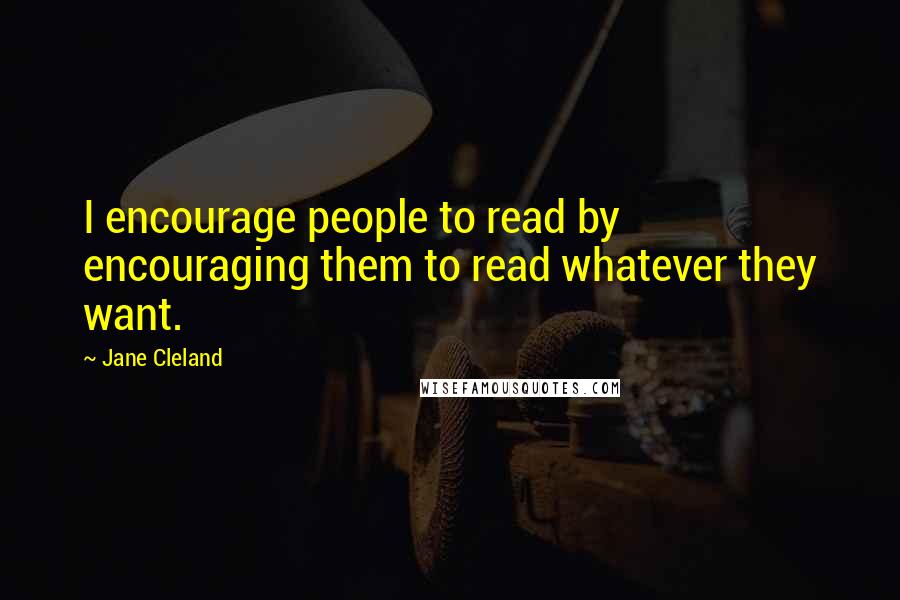 Jane Cleland Quotes: I encourage people to read by encouraging them to read whatever they want.