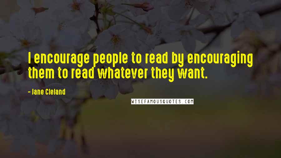 Jane Cleland Quotes: I encourage people to read by encouraging them to read whatever they want.