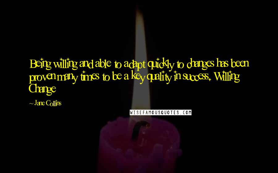 Jane Collins Quotes: Being willing and able to adapt quickly to changes has been proven many times to be a key quality in success. Willing Change