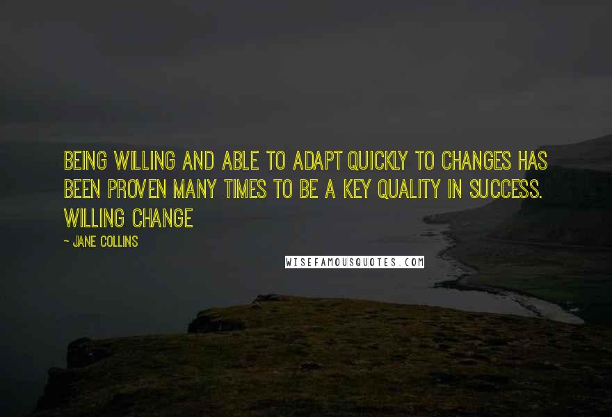 Jane Collins Quotes: Being willing and able to adapt quickly to changes has been proven many times to be a key quality in success. Willing Change