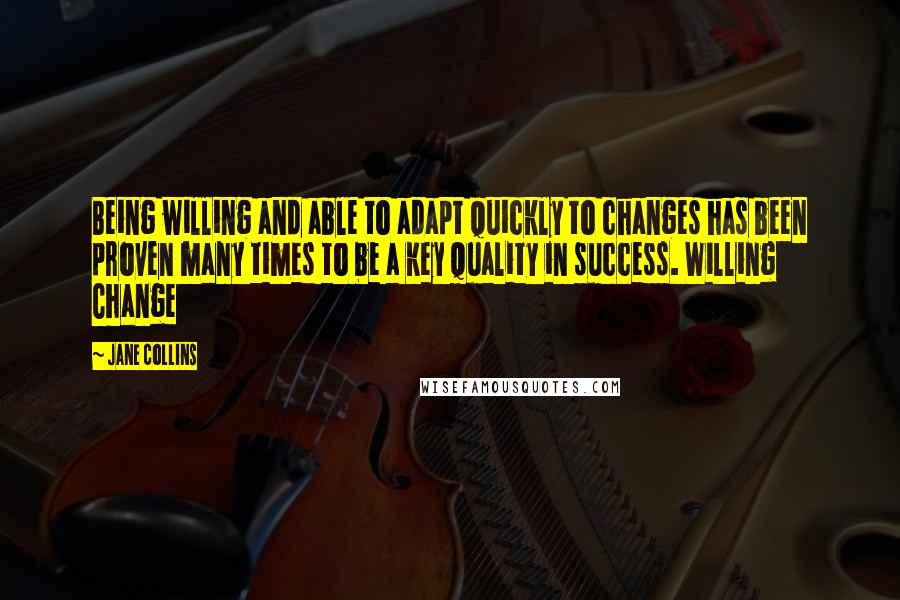 Jane Collins Quotes: Being willing and able to adapt quickly to changes has been proven many times to be a key quality in success. Willing Change