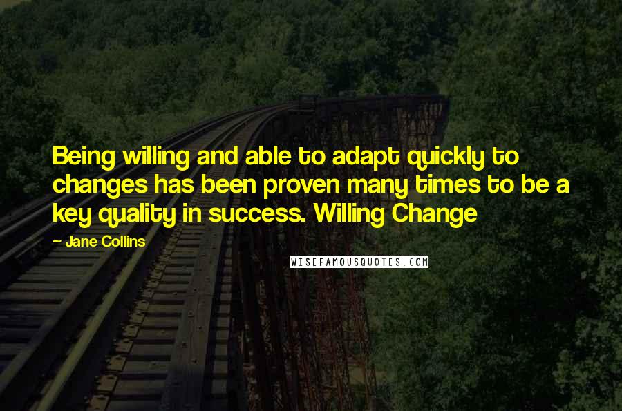 Jane Collins Quotes: Being willing and able to adapt quickly to changes has been proven many times to be a key quality in success. Willing Change