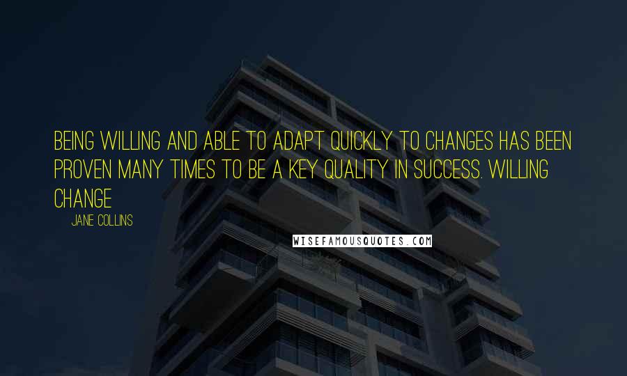 Jane Collins Quotes: Being willing and able to adapt quickly to changes has been proven many times to be a key quality in success. Willing Change