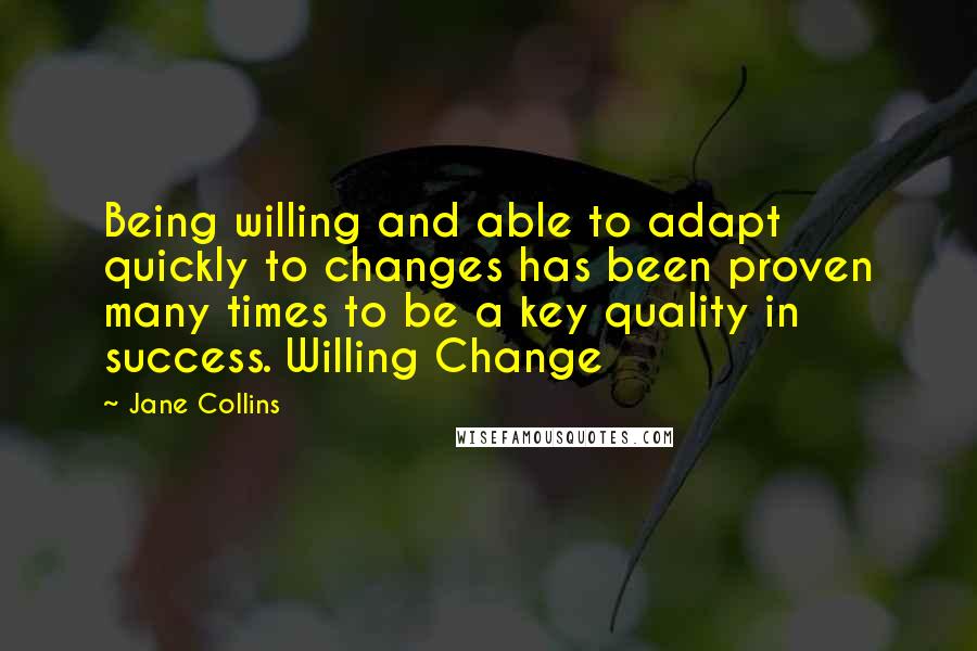 Jane Collins Quotes: Being willing and able to adapt quickly to changes has been proven many times to be a key quality in success. Willing Change