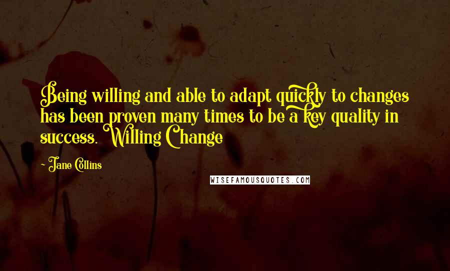 Jane Collins Quotes: Being willing and able to adapt quickly to changes has been proven many times to be a key quality in success. Willing Change