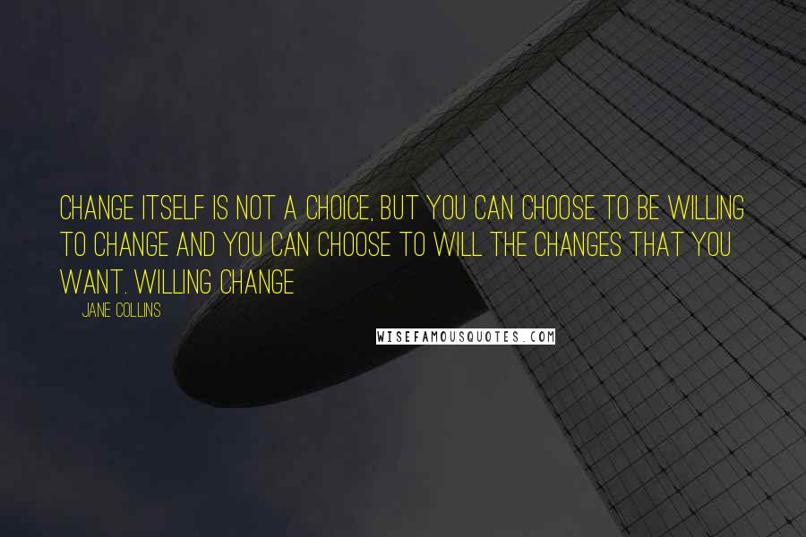 Jane Collins Quotes: Change itself is not a choice, but you can choose to be willing to change and you can choose to will the changes that you want. Willing Change