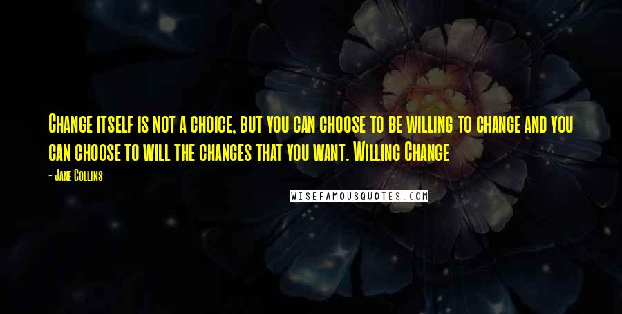 Jane Collins Quotes: Change itself is not a choice, but you can choose to be willing to change and you can choose to will the changes that you want. Willing Change