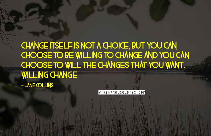 Jane Collins Quotes: Change itself is not a choice, but you can choose to be willing to change and you can choose to will the changes that you want. Willing Change