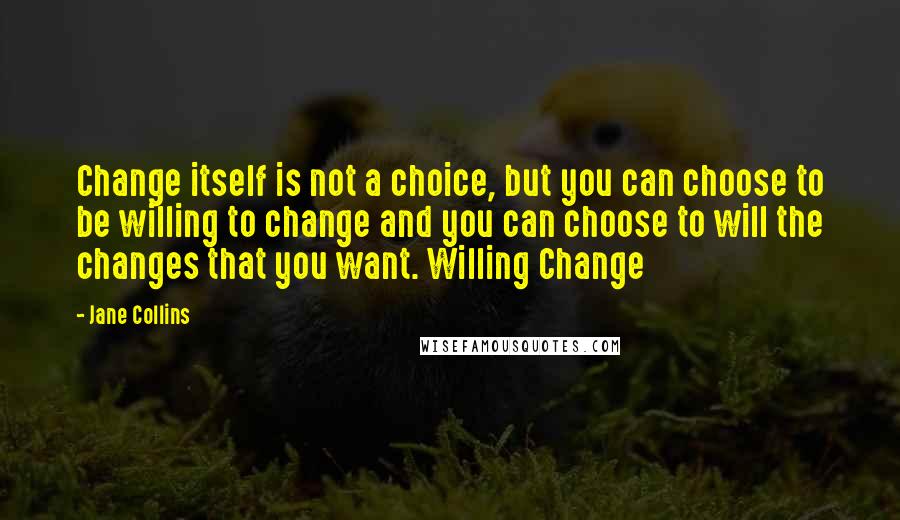 Jane Collins Quotes: Change itself is not a choice, but you can choose to be willing to change and you can choose to will the changes that you want. Willing Change