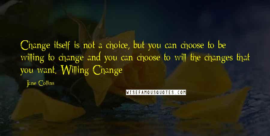 Jane Collins Quotes: Change itself is not a choice, but you can choose to be willing to change and you can choose to will the changes that you want. Willing Change