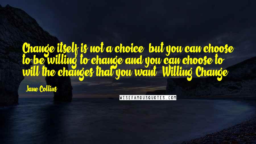 Jane Collins Quotes: Change itself is not a choice, but you can choose to be willing to change and you can choose to will the changes that you want. Willing Change