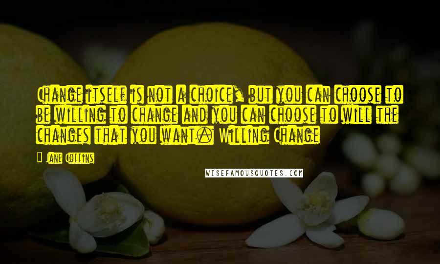 Jane Collins Quotes: Change itself is not a choice, but you can choose to be willing to change and you can choose to will the changes that you want. Willing Change