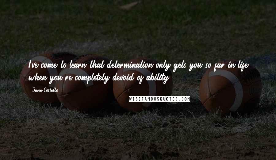 Jane Costello Quotes: I've come to learn that determination only gets you so far in life when you're completely devoid of ability.