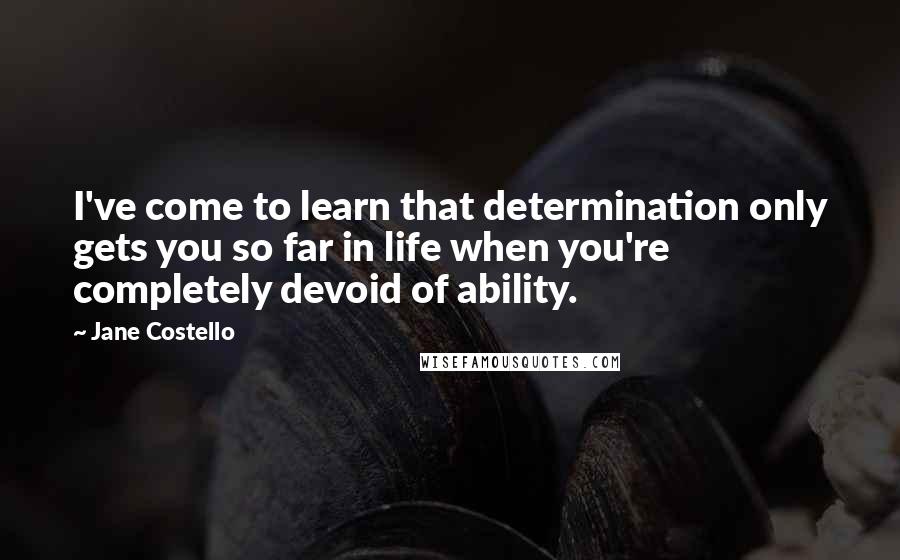 Jane Costello Quotes: I've come to learn that determination only gets you so far in life when you're completely devoid of ability.