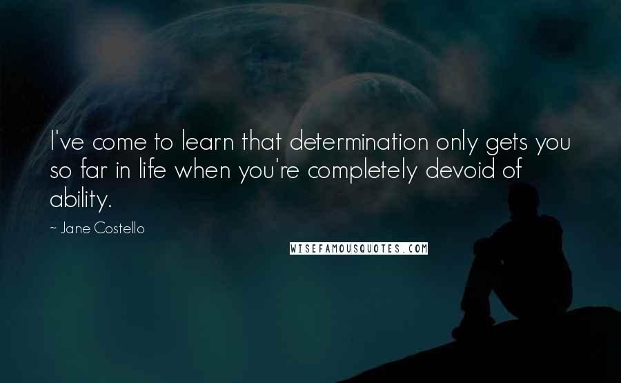 Jane Costello Quotes: I've come to learn that determination only gets you so far in life when you're completely devoid of ability.