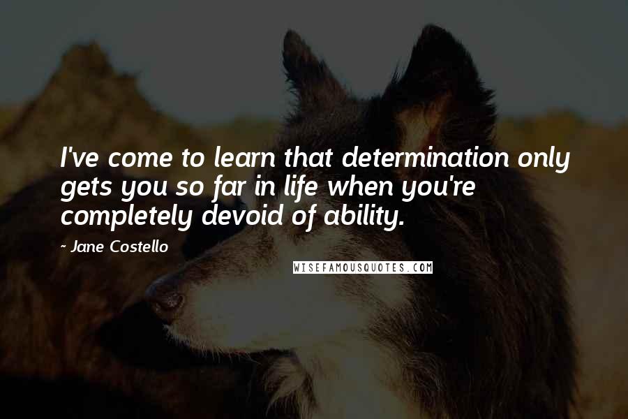 Jane Costello Quotes: I've come to learn that determination only gets you so far in life when you're completely devoid of ability.