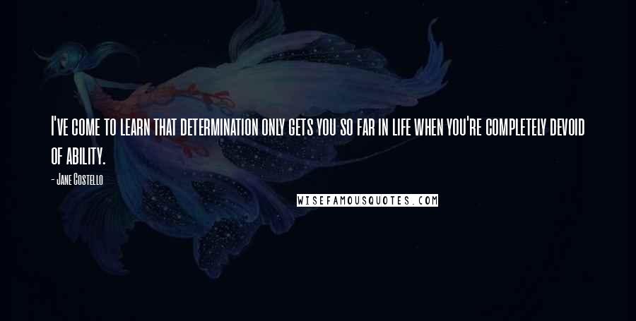 Jane Costello Quotes: I've come to learn that determination only gets you so far in life when you're completely devoid of ability.