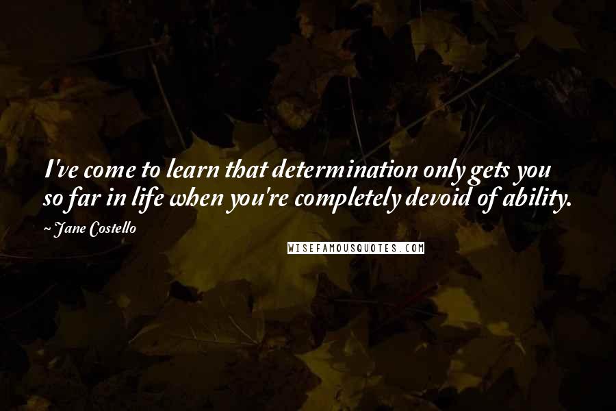 Jane Costello Quotes: I've come to learn that determination only gets you so far in life when you're completely devoid of ability.