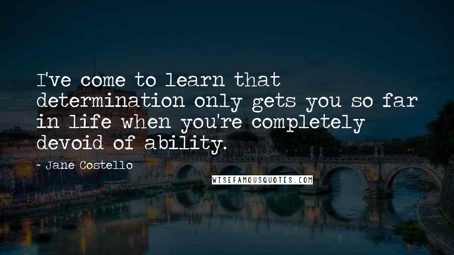 Jane Costello Quotes: I've come to learn that determination only gets you so far in life when you're completely devoid of ability.