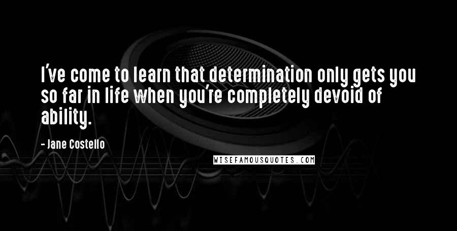 Jane Costello Quotes: I've come to learn that determination only gets you so far in life when you're completely devoid of ability.