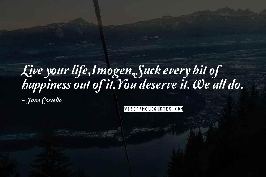 Jane Costello Quotes: Live your life,Imogen.Suck every bit of happiness out of it.You deserve it.We all do.