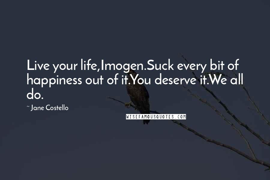 Jane Costello Quotes: Live your life,Imogen.Suck every bit of happiness out of it.You deserve it.We all do.