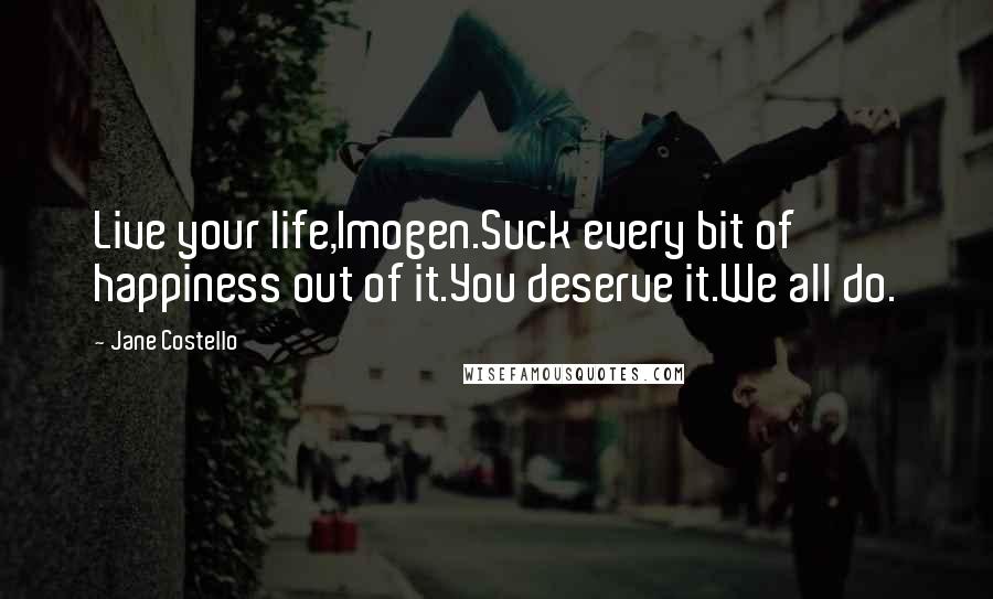 Jane Costello Quotes: Live your life,Imogen.Suck every bit of happiness out of it.You deserve it.We all do.