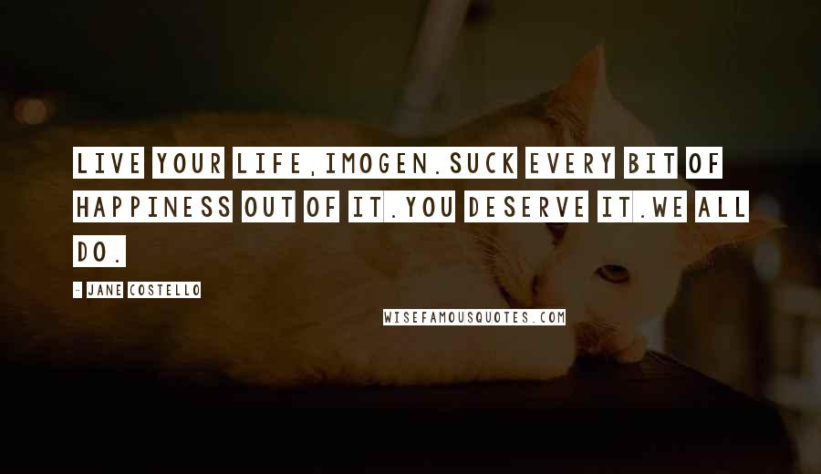 Jane Costello Quotes: Live your life,Imogen.Suck every bit of happiness out of it.You deserve it.We all do.