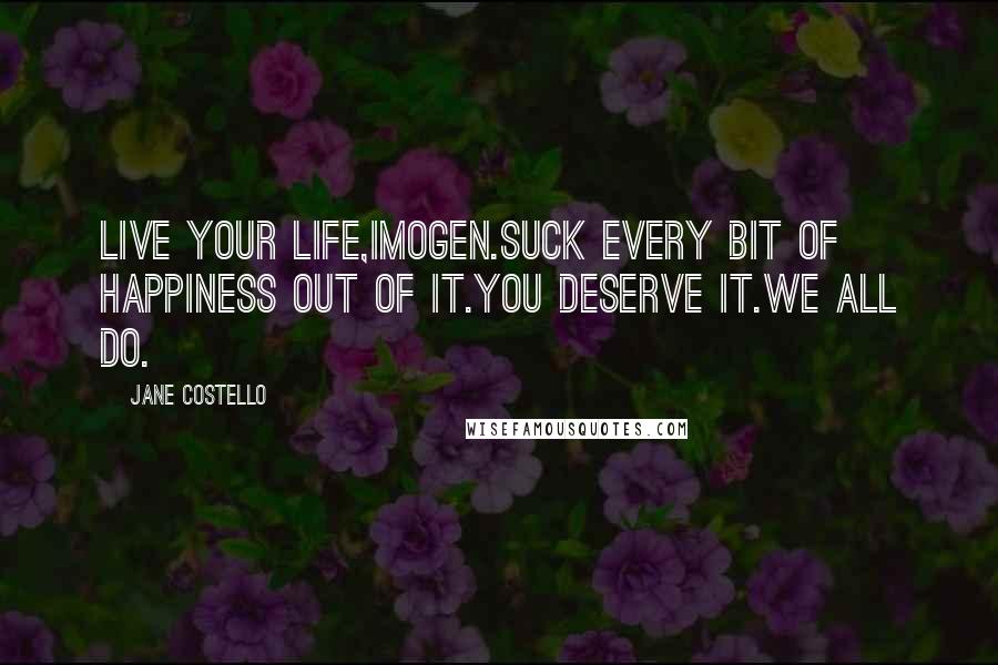 Jane Costello Quotes: Live your life,Imogen.Suck every bit of happiness out of it.You deserve it.We all do.