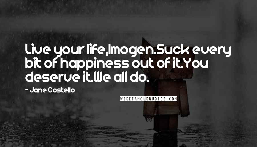 Jane Costello Quotes: Live your life,Imogen.Suck every bit of happiness out of it.You deserve it.We all do.